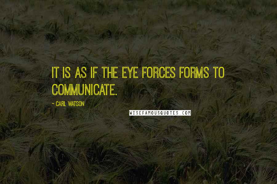 Carl Watson Quotes: It is as if the eye forces forms to communicate.