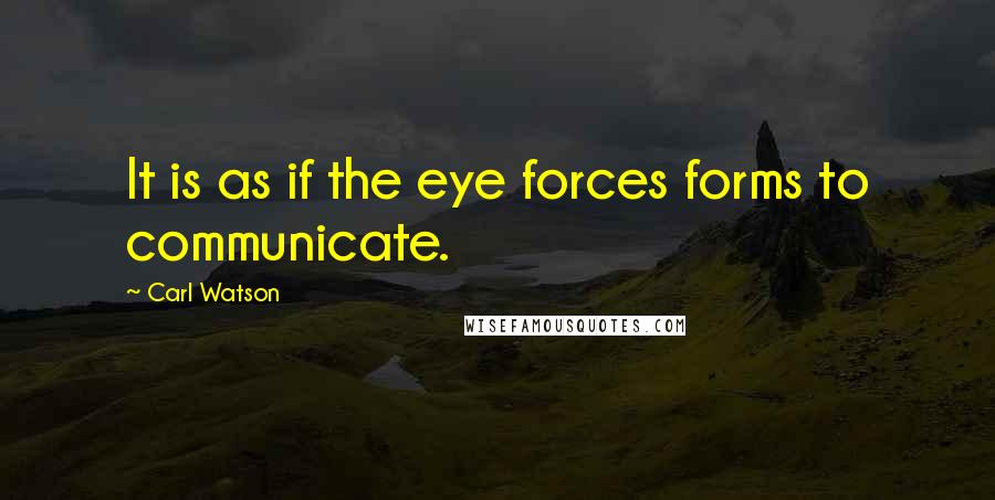 Carl Watson Quotes: It is as if the eye forces forms to communicate.