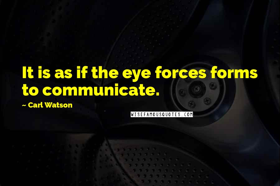 Carl Watson Quotes: It is as if the eye forces forms to communicate.