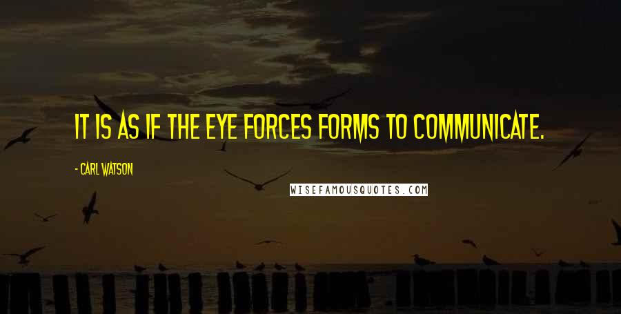 Carl Watson Quotes: It is as if the eye forces forms to communicate.