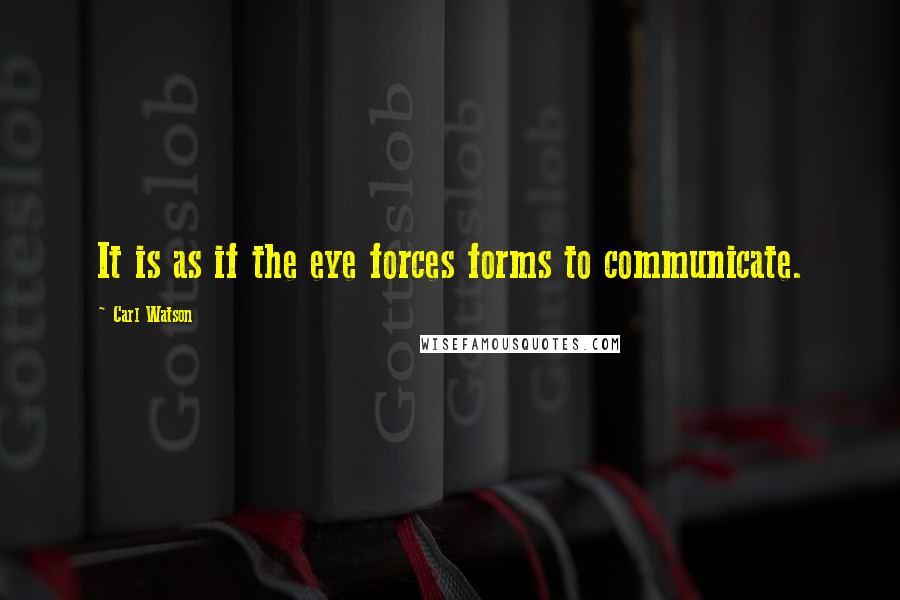 Carl Watson Quotes: It is as if the eye forces forms to communicate.