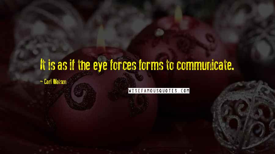 Carl Watson Quotes: It is as if the eye forces forms to communicate.