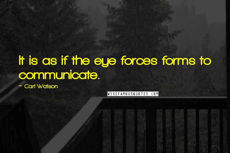 Carl Watson Quotes: It is as if the eye forces forms to communicate.