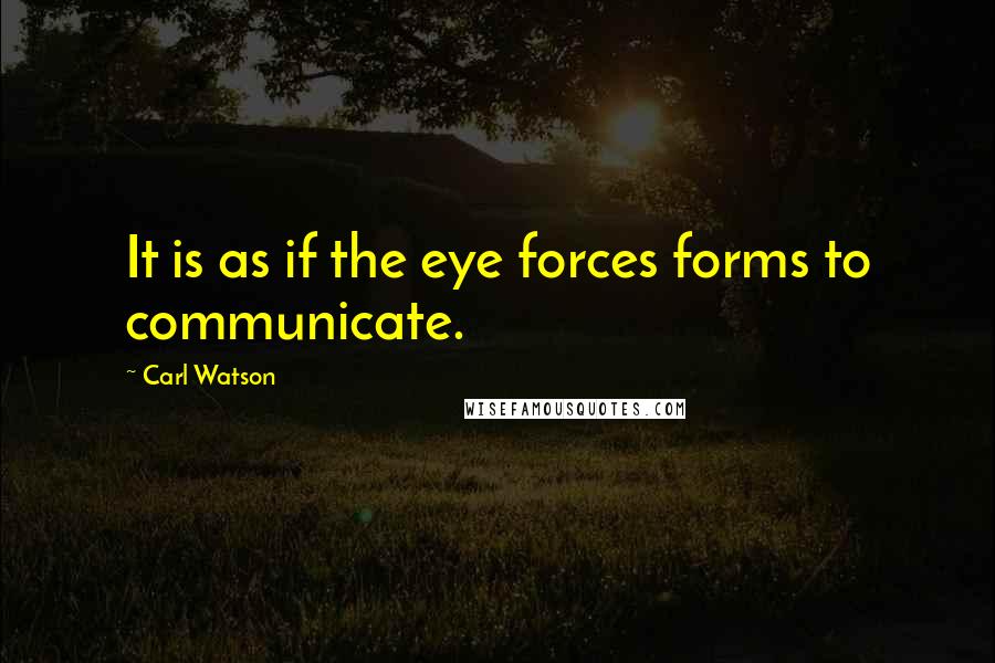 Carl Watson Quotes: It is as if the eye forces forms to communicate.