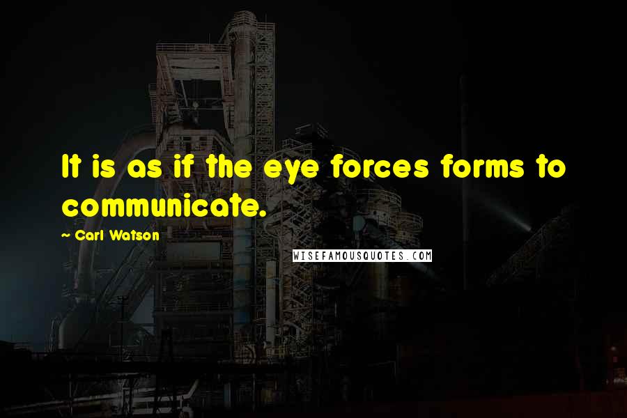 Carl Watson Quotes: It is as if the eye forces forms to communicate.