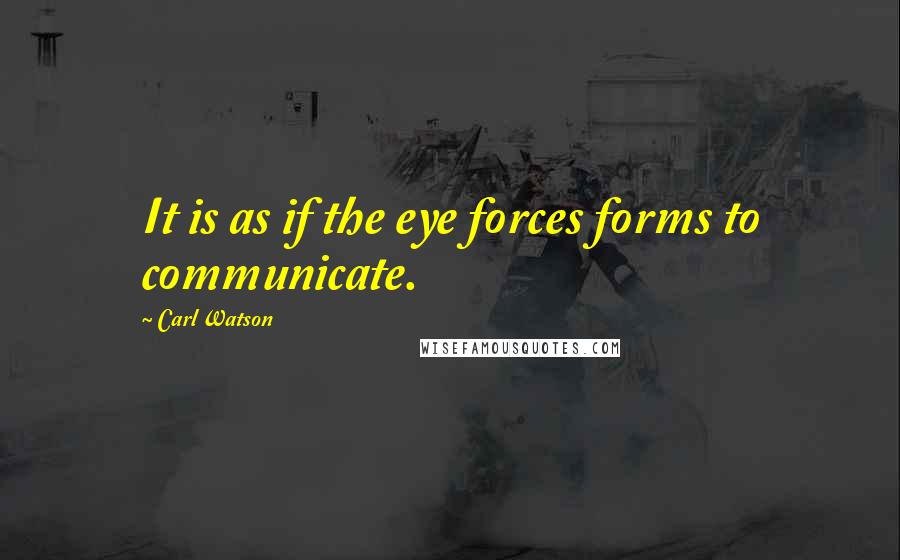 Carl Watson Quotes: It is as if the eye forces forms to communicate.