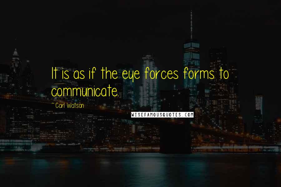 Carl Watson Quotes: It is as if the eye forces forms to communicate.