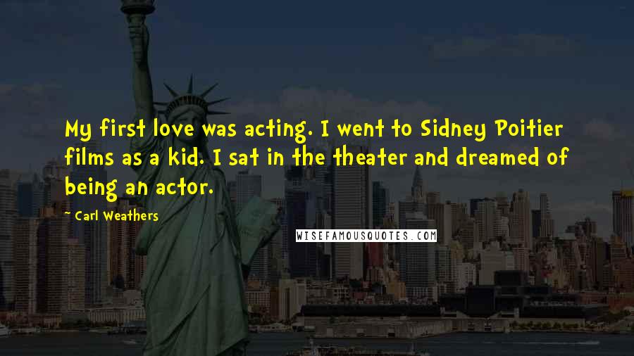 Carl Weathers Quotes: My first love was acting. I went to Sidney Poitier films as a kid. I sat in the theater and dreamed of being an actor.