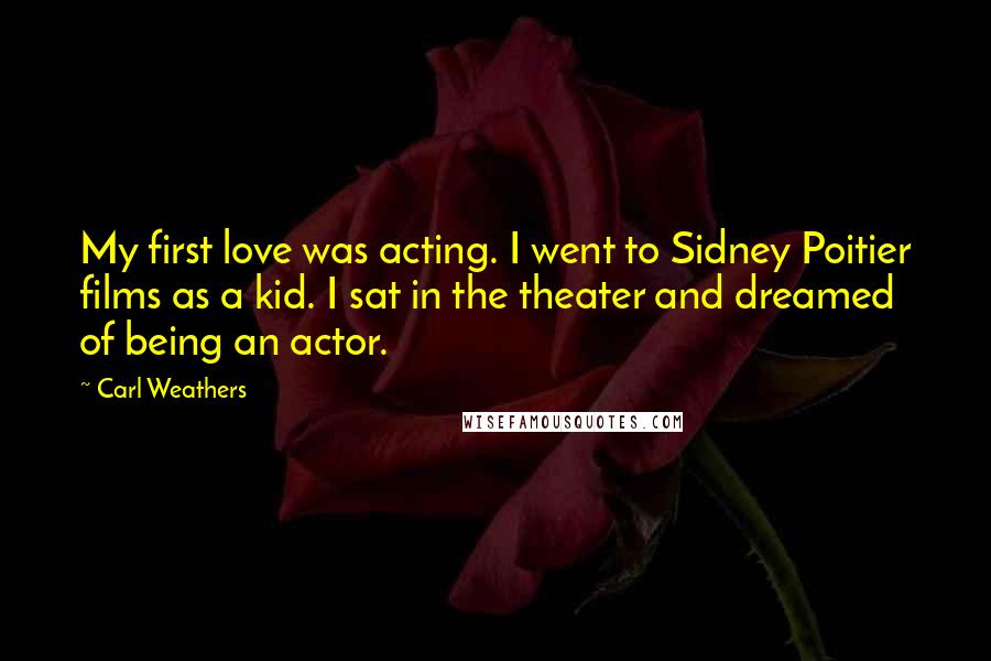 Carl Weathers Quotes: My first love was acting. I went to Sidney Poitier films as a kid. I sat in the theater and dreamed of being an actor.