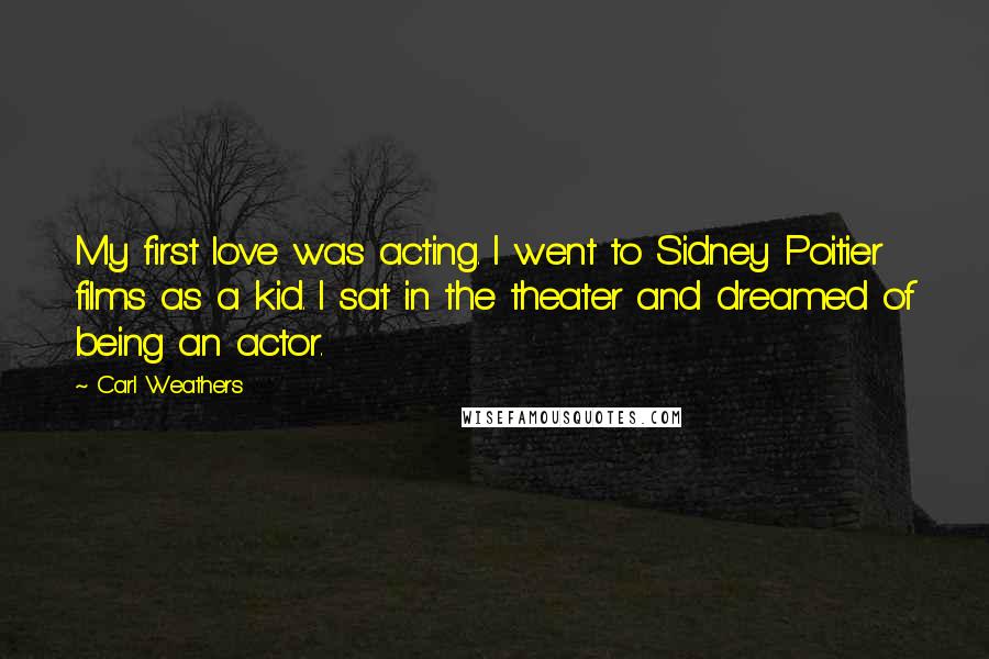 Carl Weathers Quotes: My first love was acting. I went to Sidney Poitier films as a kid. I sat in the theater and dreamed of being an actor.