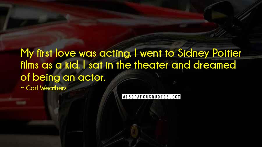 Carl Weathers Quotes: My first love was acting. I went to Sidney Poitier films as a kid. I sat in the theater and dreamed of being an actor.