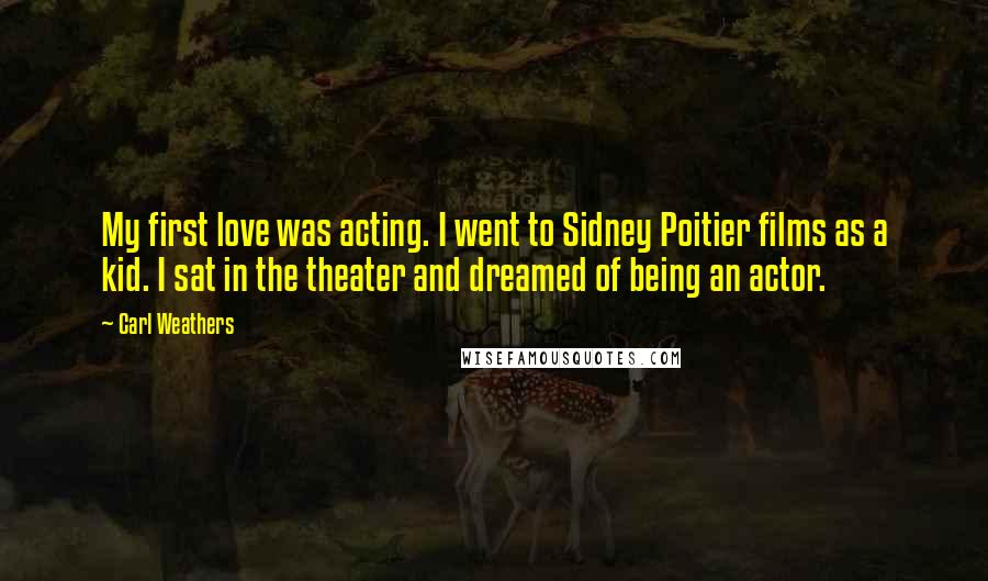 Carl Weathers Quotes: My first love was acting. I went to Sidney Poitier films as a kid. I sat in the theater and dreamed of being an actor.