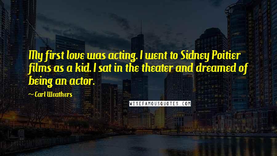 Carl Weathers Quotes: My first love was acting. I went to Sidney Poitier films as a kid. I sat in the theater and dreamed of being an actor.