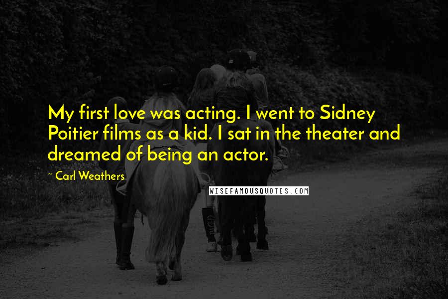 Carl Weathers Quotes: My first love was acting. I went to Sidney Poitier films as a kid. I sat in the theater and dreamed of being an actor.