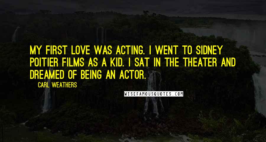 Carl Weathers Quotes: My first love was acting. I went to Sidney Poitier films as a kid. I sat in the theater and dreamed of being an actor.