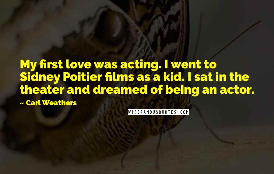 Carl Weathers Quotes: My first love was acting. I went to Sidney Poitier films as a kid. I sat in the theater and dreamed of being an actor.