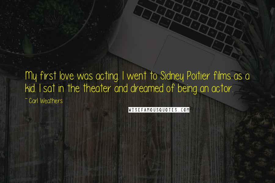 Carl Weathers Quotes: My first love was acting. I went to Sidney Poitier films as a kid. I sat in the theater and dreamed of being an actor.