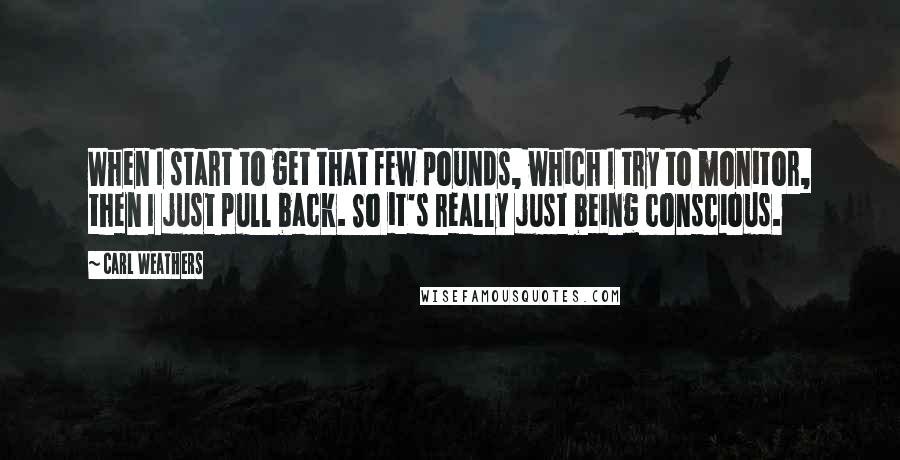 Carl Weathers Quotes: When I start to get that few pounds, which I try to monitor, then I just pull back. So it's really just being conscious.