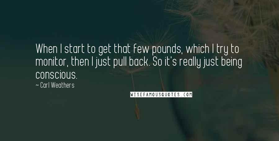 Carl Weathers Quotes: When I start to get that few pounds, which I try to monitor, then I just pull back. So it's really just being conscious.