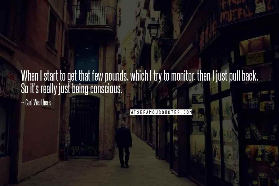 Carl Weathers Quotes: When I start to get that few pounds, which I try to monitor, then I just pull back. So it's really just being conscious.