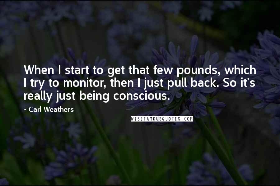 Carl Weathers Quotes: When I start to get that few pounds, which I try to monitor, then I just pull back. So it's really just being conscious.