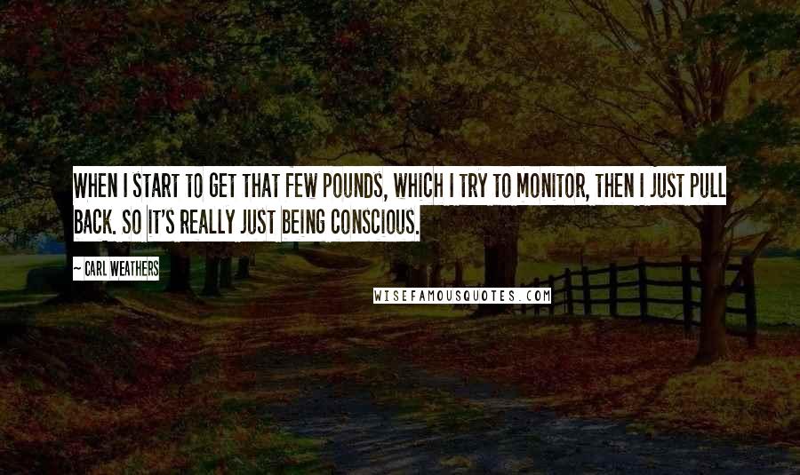 Carl Weathers Quotes: When I start to get that few pounds, which I try to monitor, then I just pull back. So it's really just being conscious.