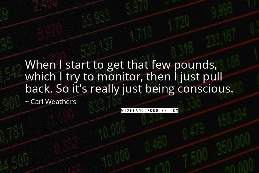Carl Weathers Quotes: When I start to get that few pounds, which I try to monitor, then I just pull back. So it's really just being conscious.