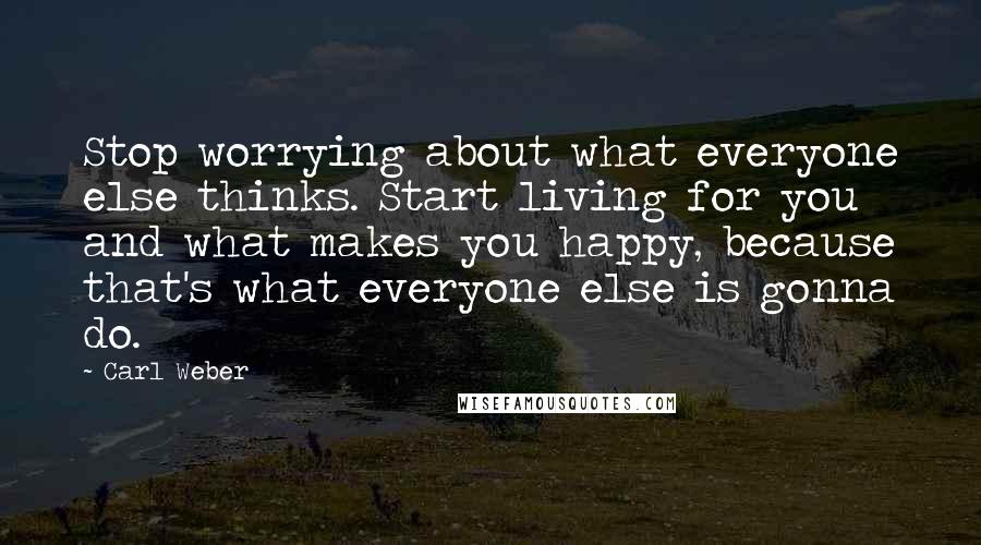 Carl Weber Quotes: Stop worrying about what everyone else thinks. Start living for you and what makes you happy, because that's what everyone else is gonna do.