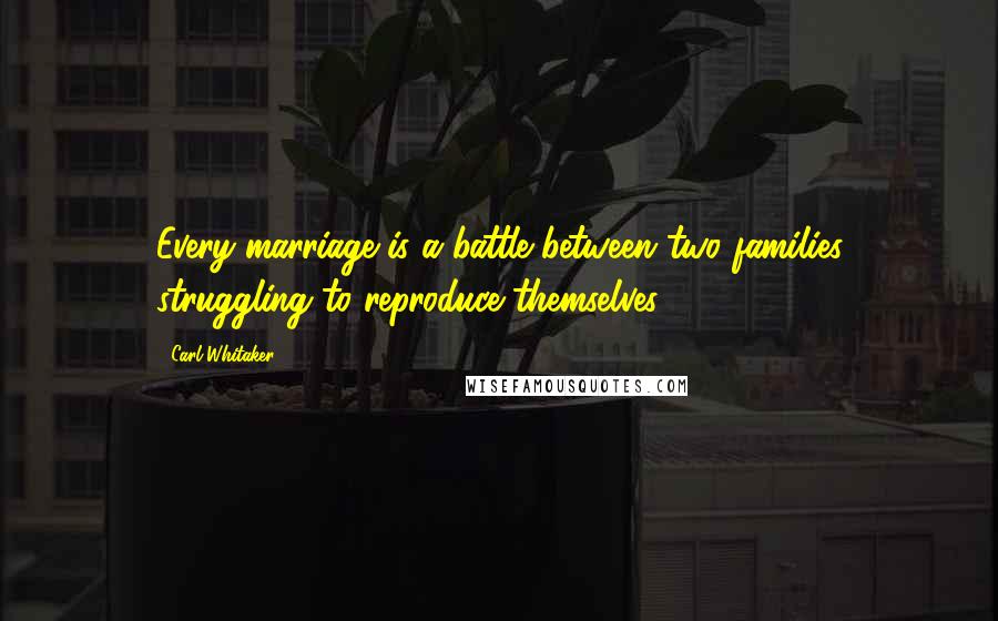 Carl Whitaker Quotes: Every marriage is a battle between two families struggling to reproduce themselves.