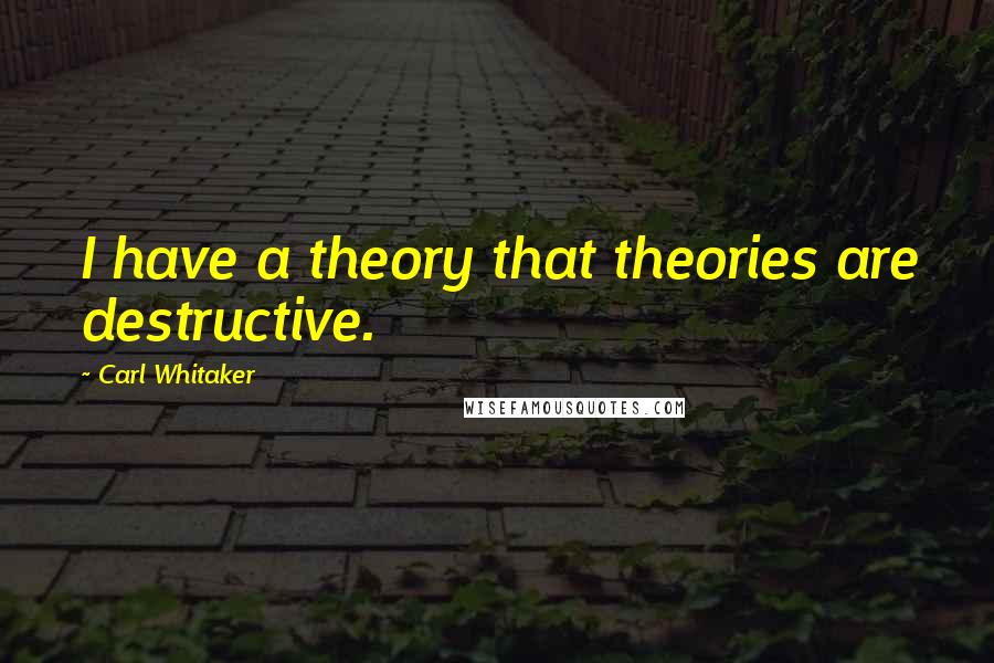 Carl Whitaker Quotes: I have a theory that theories are destructive.