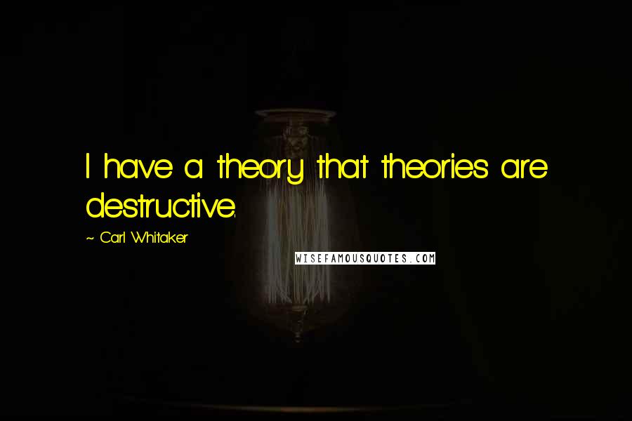 Carl Whitaker Quotes: I have a theory that theories are destructive.