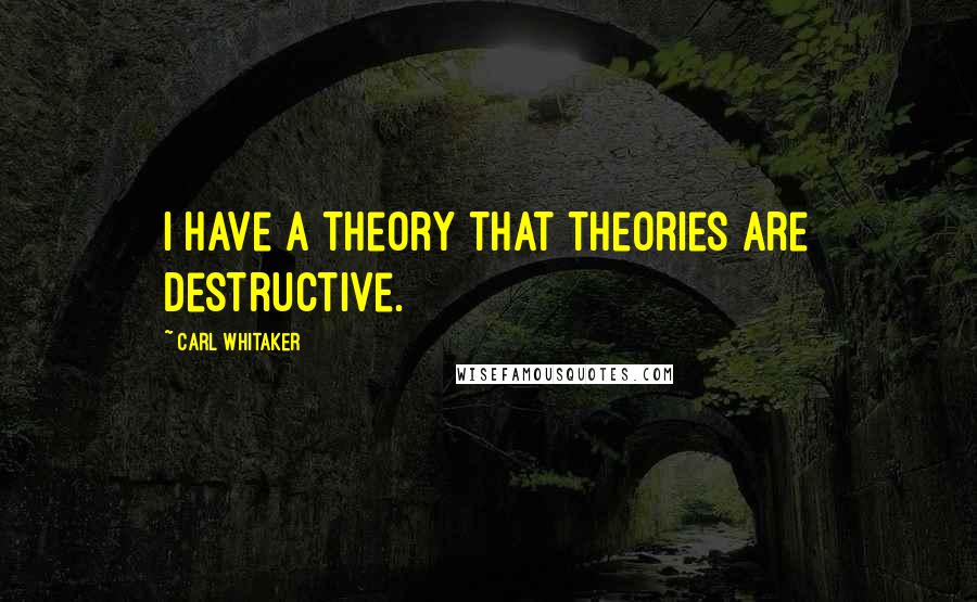 Carl Whitaker Quotes: I have a theory that theories are destructive.