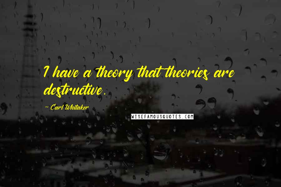 Carl Whitaker Quotes: I have a theory that theories are destructive.