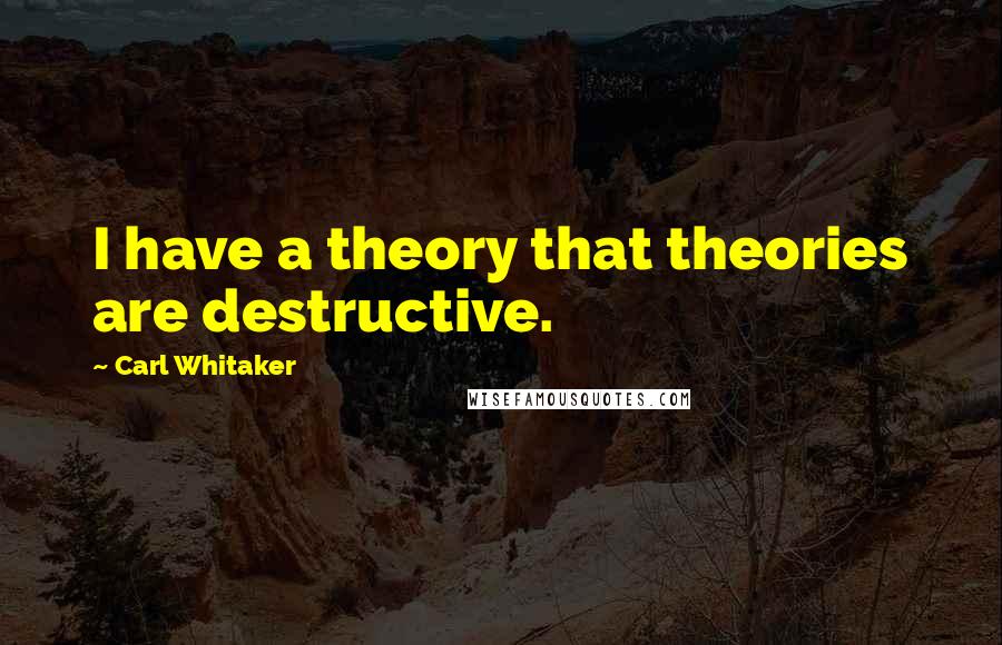 Carl Whitaker Quotes: I have a theory that theories are destructive.