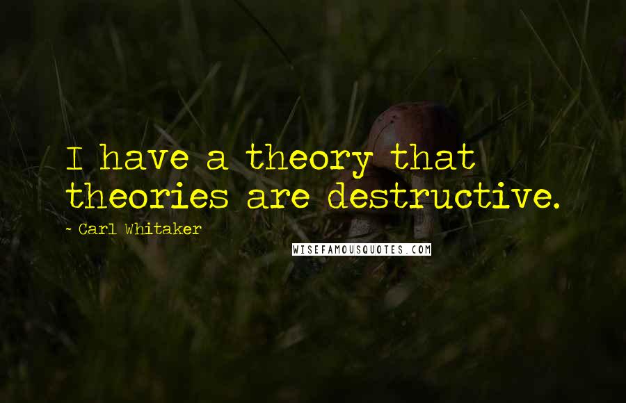 Carl Whitaker Quotes: I have a theory that theories are destructive.