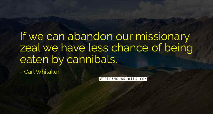 Carl Whitaker Quotes: If we can abandon our missionary zeal we have less chance of being eaten by cannibals.