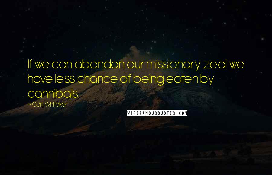 Carl Whitaker Quotes: If we can abandon our missionary zeal we have less chance of being eaten by cannibals.