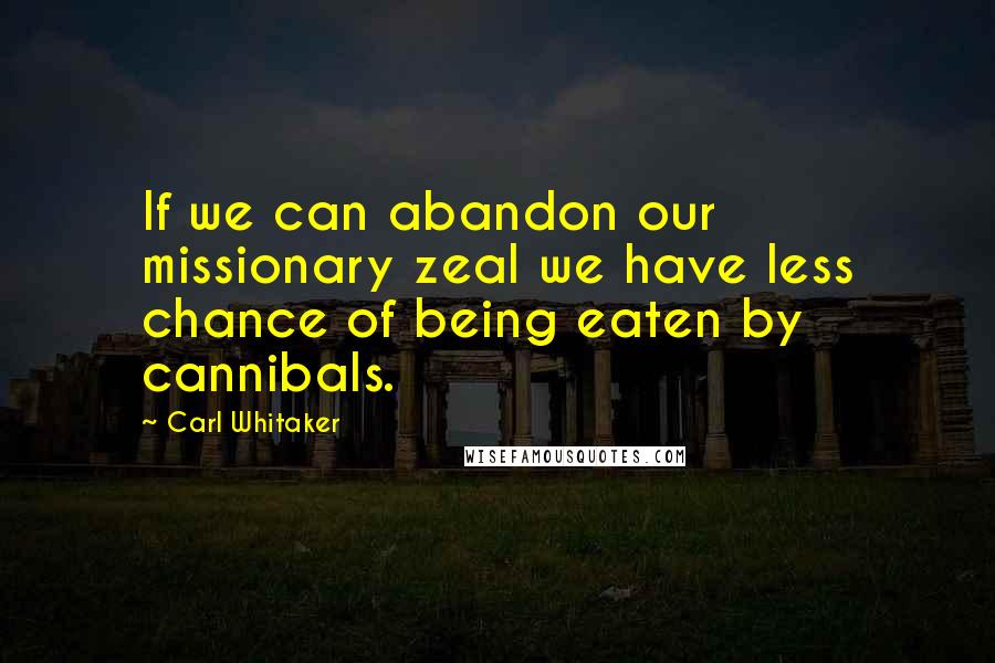 Carl Whitaker Quotes: If we can abandon our missionary zeal we have less chance of being eaten by cannibals.