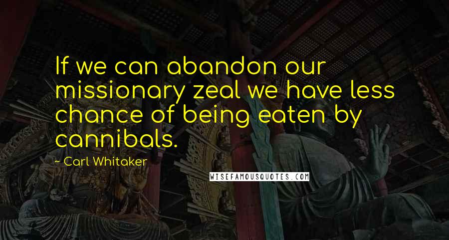 Carl Whitaker Quotes: If we can abandon our missionary zeal we have less chance of being eaten by cannibals.