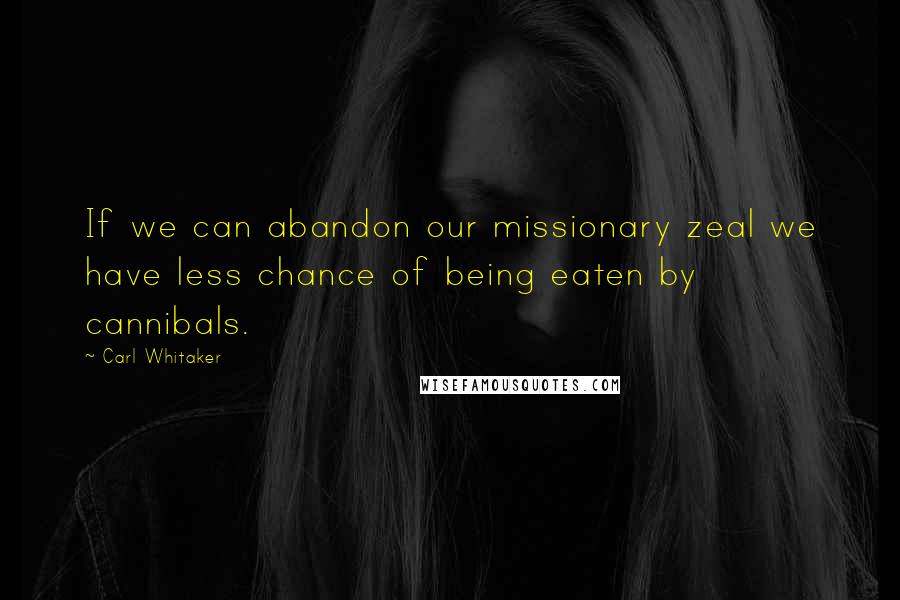 Carl Whitaker Quotes: If we can abandon our missionary zeal we have less chance of being eaten by cannibals.