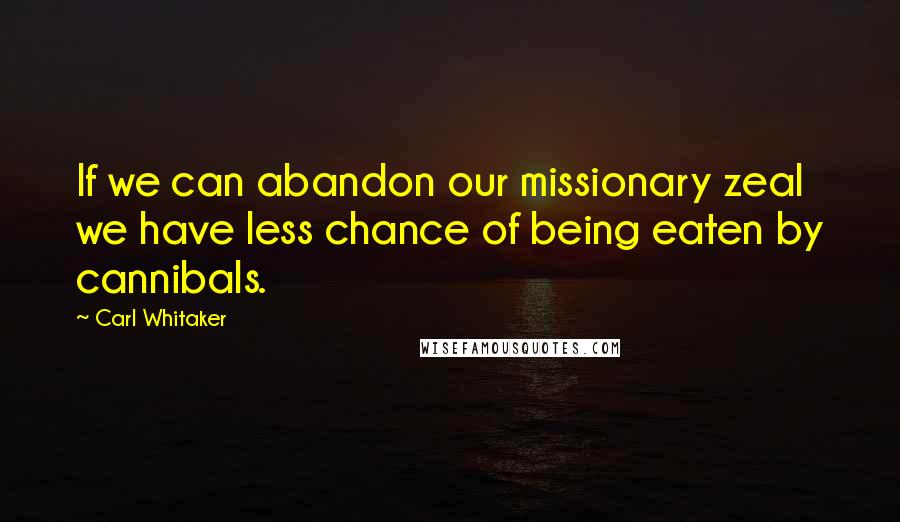 Carl Whitaker Quotes: If we can abandon our missionary zeal we have less chance of being eaten by cannibals.