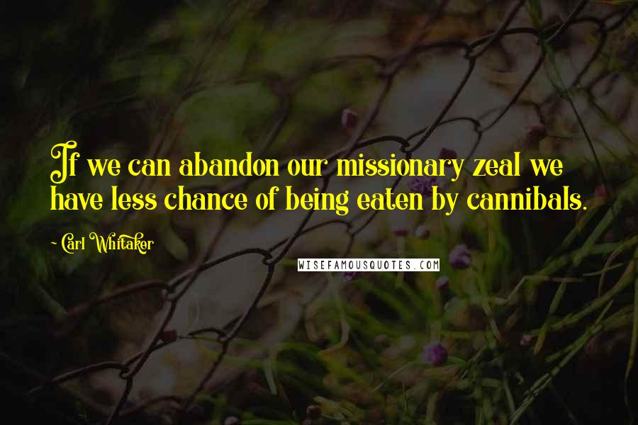 Carl Whitaker Quotes: If we can abandon our missionary zeal we have less chance of being eaten by cannibals.