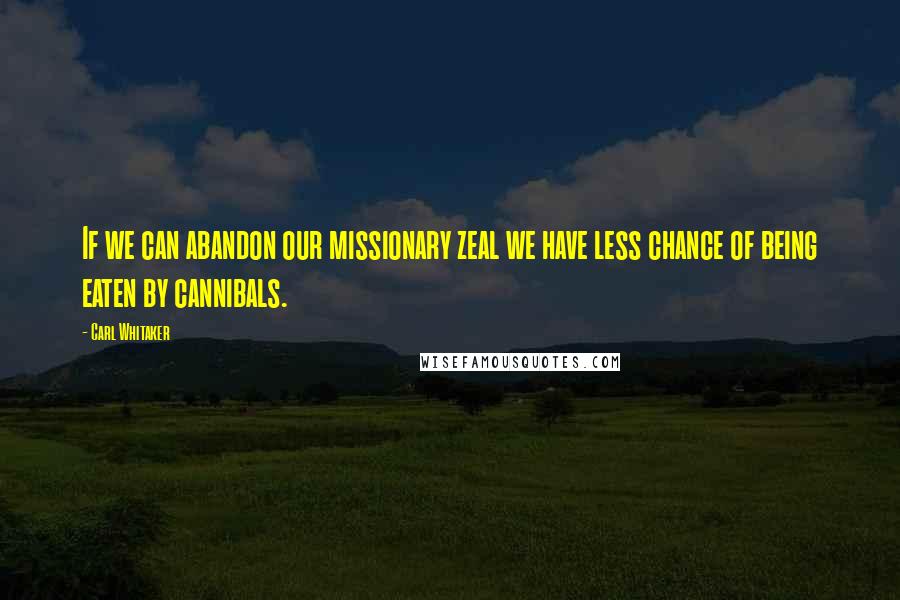 Carl Whitaker Quotes: If we can abandon our missionary zeal we have less chance of being eaten by cannibals.