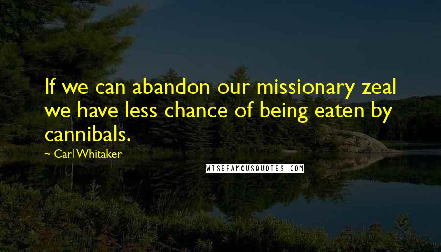 Carl Whitaker Quotes: If we can abandon our missionary zeal we have less chance of being eaten by cannibals.