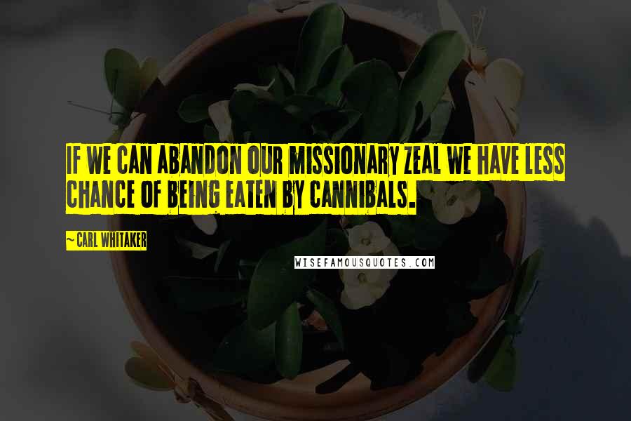 Carl Whitaker Quotes: If we can abandon our missionary zeal we have less chance of being eaten by cannibals.