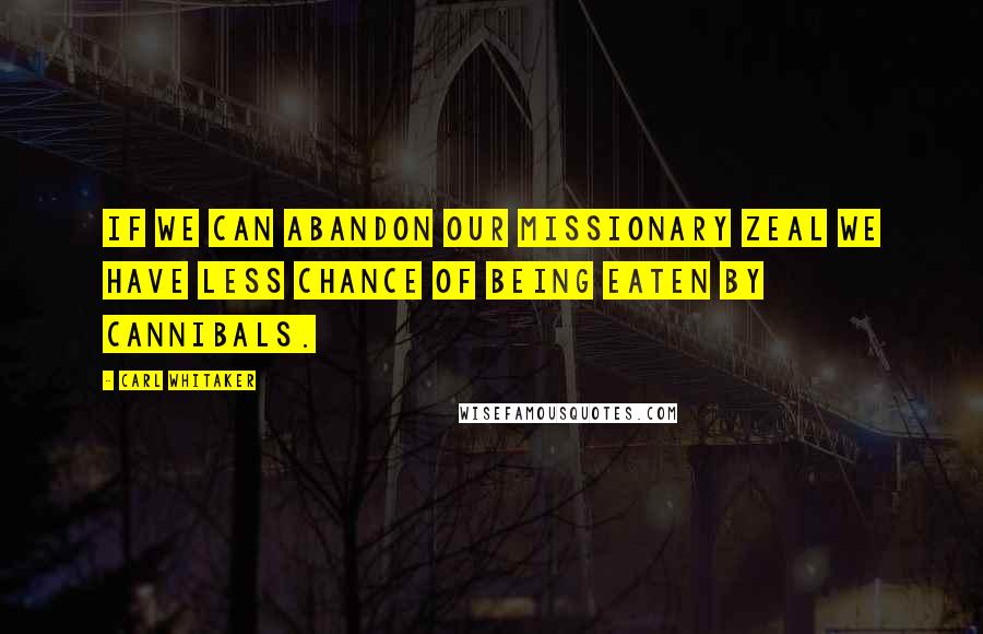 Carl Whitaker Quotes: If we can abandon our missionary zeal we have less chance of being eaten by cannibals.