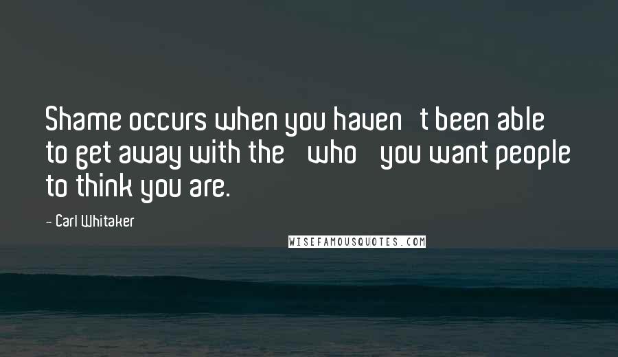 Carl Whitaker Quotes: Shame occurs when you haven't been able to get away with the 'who' you want people to think you are.