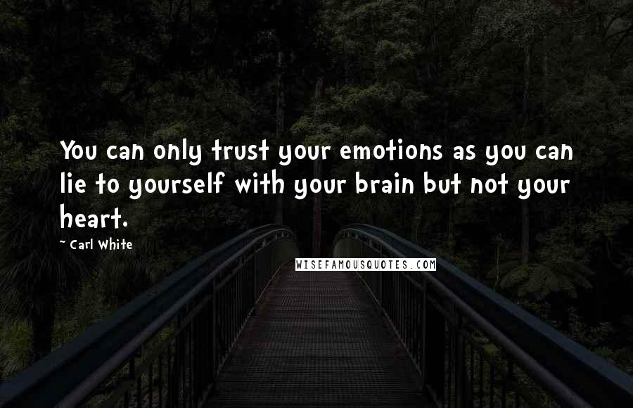 Carl White Quotes: You can only trust your emotions as you can lie to yourself with your brain but not your heart.