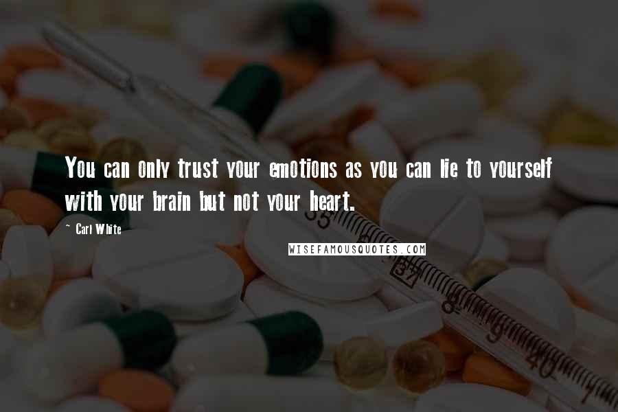 Carl White Quotes: You can only trust your emotions as you can lie to yourself with your brain but not your heart.