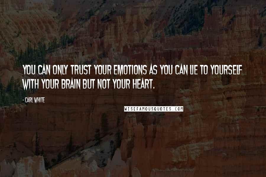 Carl White Quotes: You can only trust your emotions as you can lie to yourself with your brain but not your heart.
